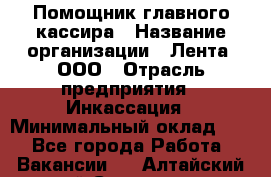 Помощник главного кассира › Название организации ­ Лента, ООО › Отрасль предприятия ­ Инкассация › Минимальный оклад ­ 1 - Все города Работа » Вакансии   . Алтайский край,Славгород г.